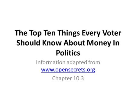The Top Ten Things Every Voter Should Know About Money In Politics Information adapted from www.opensecrets.org www.opensecrets.org Chapter 10.3.