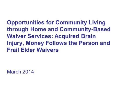 Opportunities for Community Living through Home and Community-Based Waiver Services: Acquired Brain Injury, Money Follows the Person and Frail Elder Waivers.