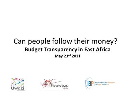 Can people follow their money? Budget Transparency in East Africa May 23 rd 2011.