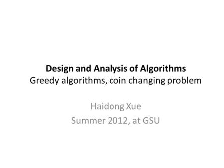Design and Analysis of Algorithms Greedy algorithms, coin changing problem Haidong Xue Summer 2012, at GSU.