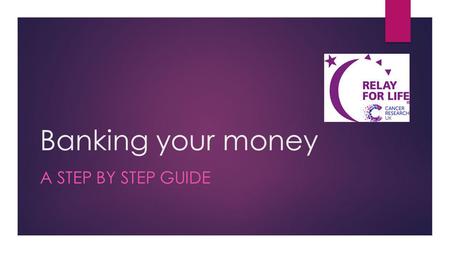 Banking your money A STEP BY STEP GUIDE. STEP ONE COMPLETE A DONATION FORM These are available in your registration pack, at Team Meetings and from our.