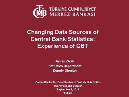 Changing Data Sources of Central Bank Statistics: Experience of CBT Aycan Özek Statistics Department Deputy Director Committee for the Coordination of.