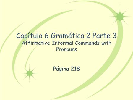 Capítulo 6 Gramática 2 Parte 3 Affirmative Informal Commands with Pronouns Página 218.