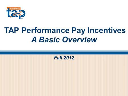 TAP Performance Pay Incentives A Basic Overview 1 Fall 2012.