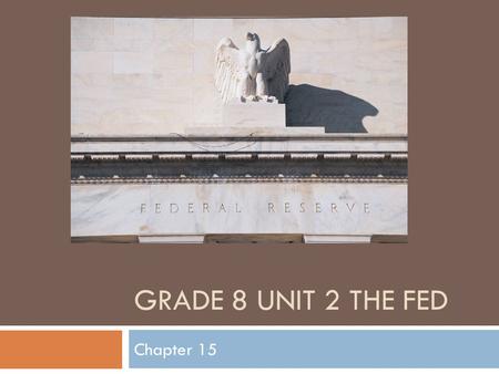 GRADE 8 UNIT 2 THE FED Chapter 15. Warm-up 10/26 If the interest rate is low will people be likely to borrow more or less money from the bank?