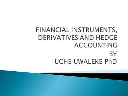 BY UCHE UWALEKE PhD. Understand key financial instruments Learn how derivatives could be used as Hedging instruments Be familiar with the main requirements.