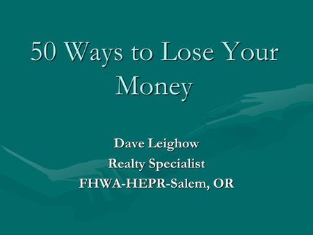 50 Ways to Lose Your Money Dave Leighow Realty Specialist FHWA-HEPR-Salem, OR.