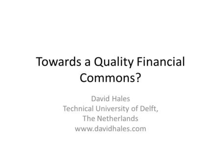 Towards a Quality Financial Commons? David Hales Technical University of Delft, The Netherlands www.davidhales.com.