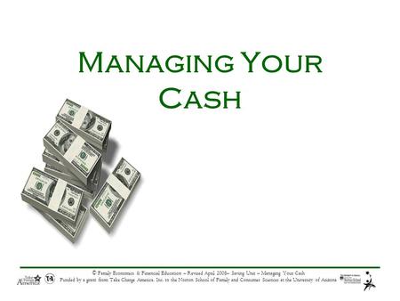 © Family Economics & Financial Education – Revised April 2008– Saving Unit – Managing Your Cash Funded by a grant from Take Charge America, Inc. to the.