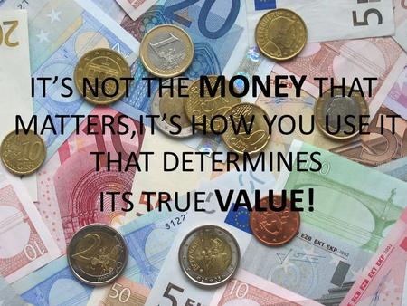 ITS NOT THE MONEY THAT MATTERS,ITS HOW YOU USE IT THAT DETERMINES ITS TRUE VALUE!