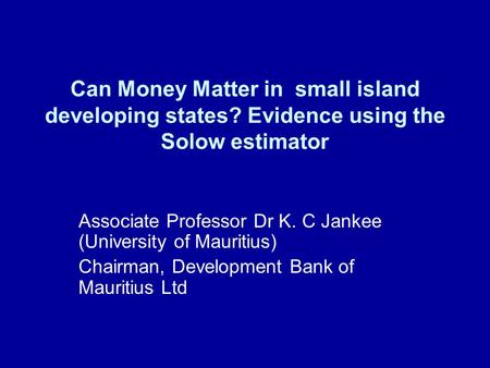 Can Money Matter in small island developing states? Evidence using the Solow estimator Associate Professor Dr K. C Jankee (University of Mauritius) Chairman,