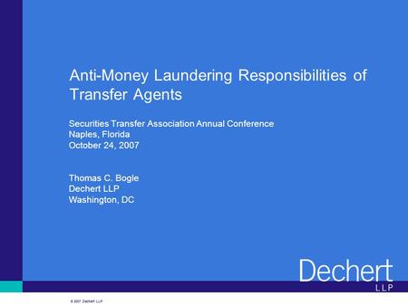 © 2007 Dechert LLP Anti-Money Laundering Responsibilities of Transfer Agents Securities Transfer Association Annual Conference Naples, Florida October.