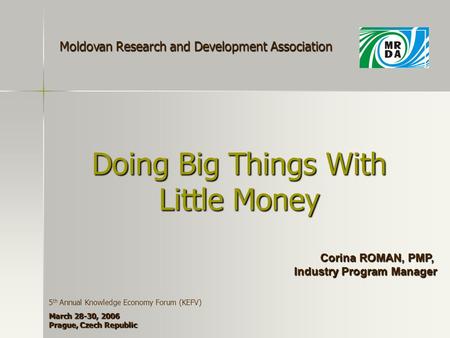 Doing Big Things With Little Money Corina ROMAN, PMP, Industry Program Manager Moldovan Research and Development Association 5 th Annual Knowledge Economy.