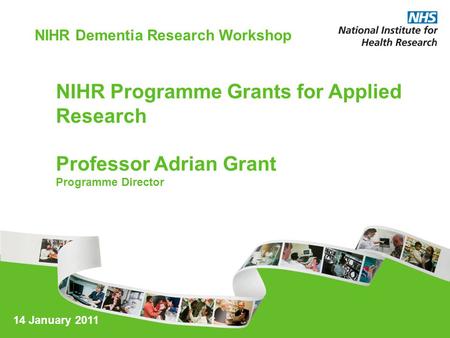 NIHR Programme Grants for Applied Research Professor Adrian Grant Programme Director NIHR Dementia Research Workshop 14 January 2011.