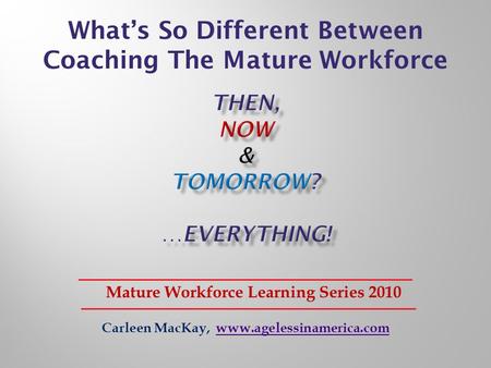 Carleen MacKay, www.agelessinamerica.comwww.agelessinamerica.com Mature Workforce Learning Series 2010 Whats So Different Between Coaching The Mature Workforce.