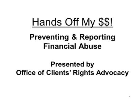 1 Hands Off My $$! Preventing & Reporting Financial Abuse Presented by Office of Clients Rights Advocacy.
