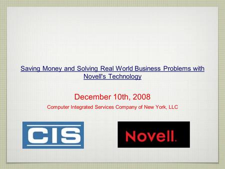 Saving Money and Solving Real World Business Problems with Novell's Technology December 10th, 2008 Computer Integrated Services Company of New York, LLC.