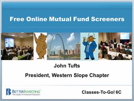 Classes-To-Go! 6C Free Online Mutual Fund Screeners John Tufts President, Western Slope Chapter.