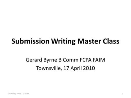 Submission Writing Master Class Gerard Byrne B Comm FCPA FAIM Townsville, 17 April 2010 Thursday, June 12, 20141.