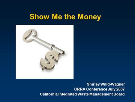 Show Me the Money Shirley Willd-Wagner CRRA Conference July 2007 California Integrated Waste Management Board.