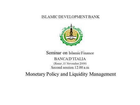 ISLAMIC DEVELOPMENT BANK Seminar on Islamic Finance BANCA DITALIA (Rome,11 November 2009) Second session 12.00 a.m Monetary Policy and Liquidity Management.