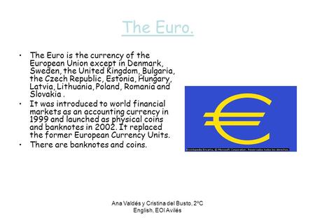 Ana Valdés y Cristina del Busto, 2ºC English, EOI Avilés The Euro. The Euro is the currency of the European Union except in Denmark, Sweden, the United.