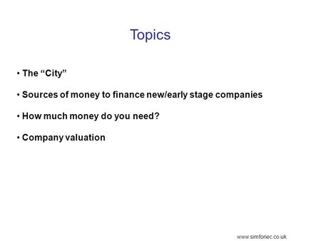 Www.simfonec.co.uk Topics The City Sources of money to finance new/early stage companies How much money do you need? Company valuation.