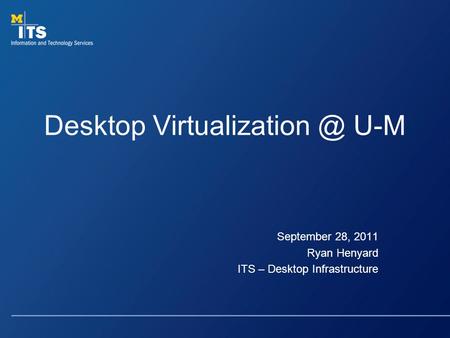 Desktop U-M September 28, 2011 Ryan Henyard ITS – Desktop Infrastructure.