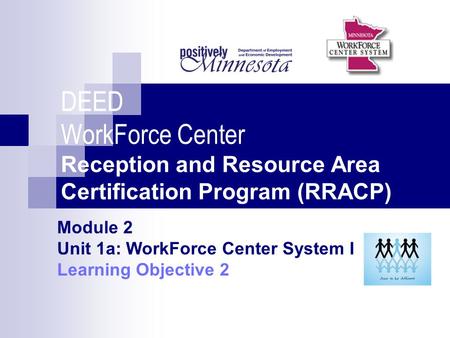 DEED WorkForce Center Reception and Resource Area Certification Program (RRACP) Module 2 Unit 1a: WorkForce Center System I Learning Objective 2.