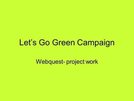 Lets Go Green Campaign Webquest- project work. Lets Go Green Campaign 1.IntroductionIntroduction 2.TaskTask 3.ProcessProcess 4.EvaluationEvaluation 5.ConclusionConclusion.