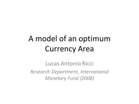 A model of an optimum Currency Area Lucas Antonio Ricci Research Department, International Monetary Fund (2008)