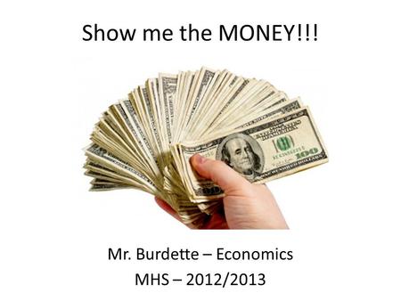 Show me the MONEY!!! Mr. Burdette – Economics MHS – 2012/2013.
