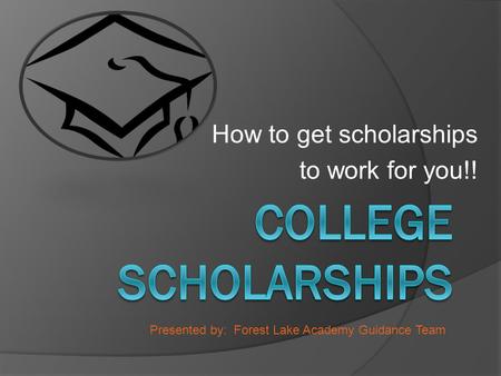 How to get scholarships to work for you!! Presented by: Forest Lake Academy Guidance Team.