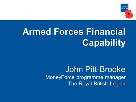Armed Forces Financial Capability John Pitt-Brooke MoneyForce programme manager The Royal British Legion.