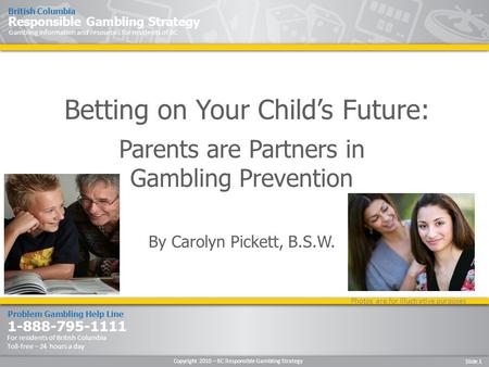 Copyright 2010 – BC Responsible Gambling Strategy Slide 1 Problem Gambling Help Line 1-888-795-1111 For residents of British Columbia Toll-free – 24 hours.