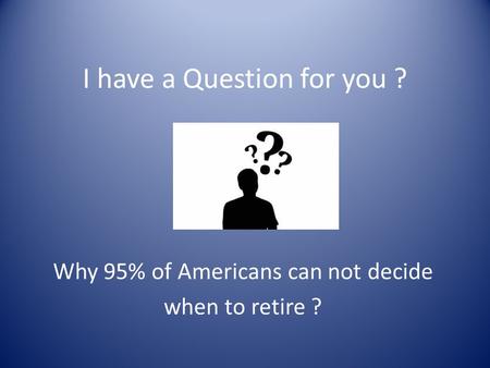 I have a Question for you ? Why 95% of Americans can not decide when to retire ?