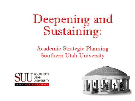Deepening and Sustaining: Academic Strategic Planning Southern Utah University.
