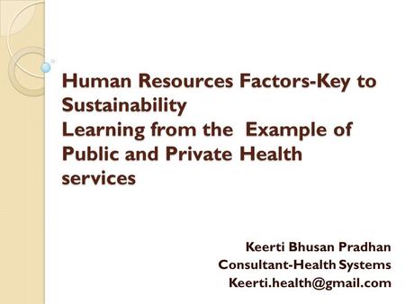 Human Resources Factors-Key to Sustainability Learning from the Example of Public and Private Health services Keerti Bhusan Pradhan Consultant-Health Systems.
