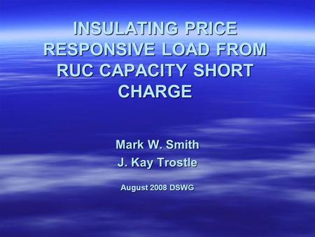 INSULATING PRICE RESPONSIVE LOAD FROM RUC CAPACITY SHORT CHARGE Mark W. Smith J. Kay Trostle August 2008 DSWG.