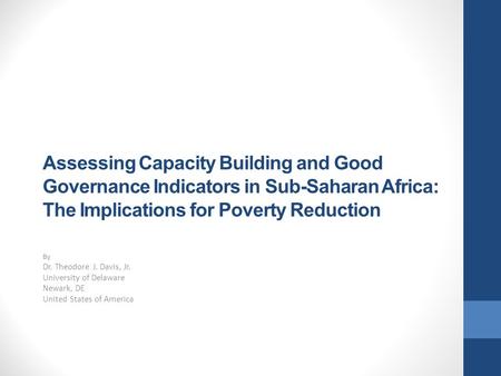 Assessing Capacity Building and Good Governance Indicators in Sub-Saharan Africa: The Implications for Poverty Reduction By Dr. Theodore J. Davis, Jr.