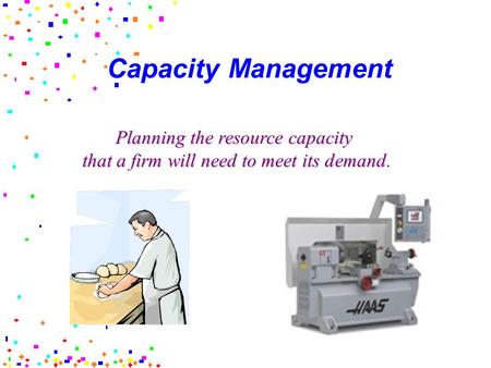 Capacity Management Planning the resource capacity that a firm will need to meet its demand.