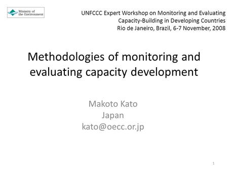 Methodologies of monitoring and evaluating capacity development Makoto Kato Japan 1 UNFCCC Expert Workshop on Monitoring and Evaluating.