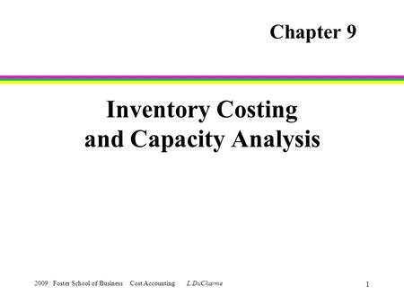 2009 Foster School of Business Cost Accounting L.DuCharme 1 Inventory Costing and Capacity Analysis Chapter 9.