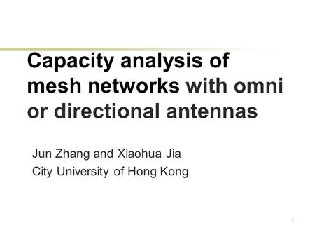 1 Capacity analysis of mesh networks with omni or directional antennas Jun Zhang and Xiaohua Jia City University of Hong Kong.