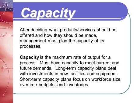 Capacity After deciding what products/services should be offered and how they should be made, management must plan the capacity of its processes. Capacity.