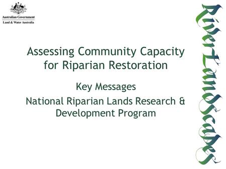 Key Messages National Riparian Lands Research & Development Program Assessing Community Capacity for Riparian Restoration.