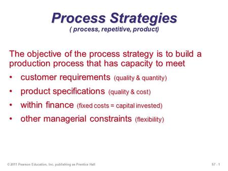 S7 - 1© 2011 Pearson Education, Inc. publishing as Prentice Hall Process Strategies ( process, repetitive, product) The objective of the process strategy.