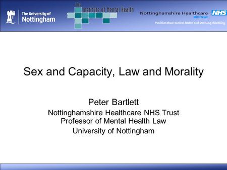 Positive about mental health and learning disability Sex and Capacity, Law and Morality Peter Bartlett Nottinghamshire Healthcare NHS Trust Professor of.