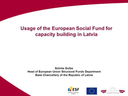 Usage of the European Social Fund for capacity building in Latvia Solvita Gulbe Head of European Union Structural Funds Department State Chancellery of.