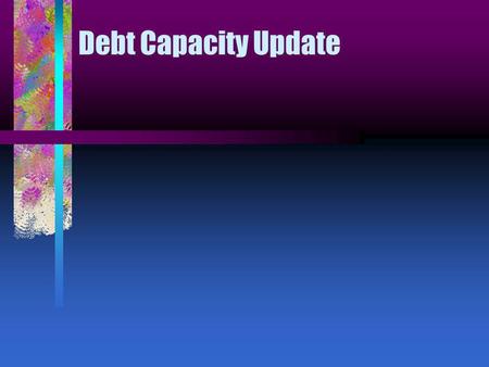 Debt Capacity Update. What is our outstanding debt? How much remaining capacity is in our pledged revenues? How does our total debt outstanding and annual.